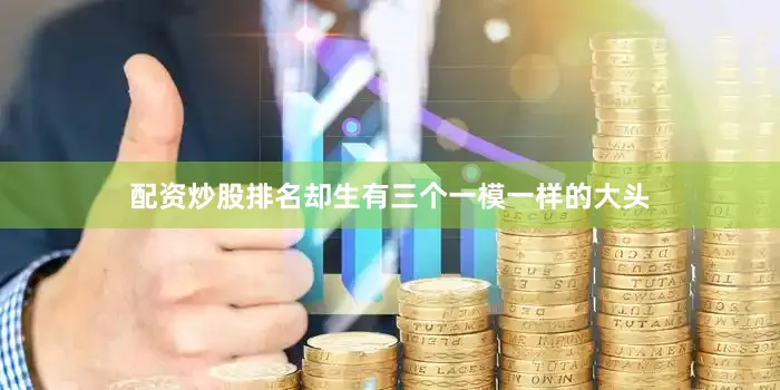 配资炒股排名却生有三个一模一样的大头