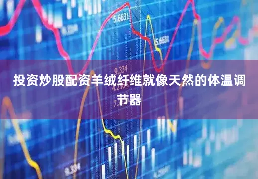 投资炒股配资羊绒纤维就像天然的体温调节器