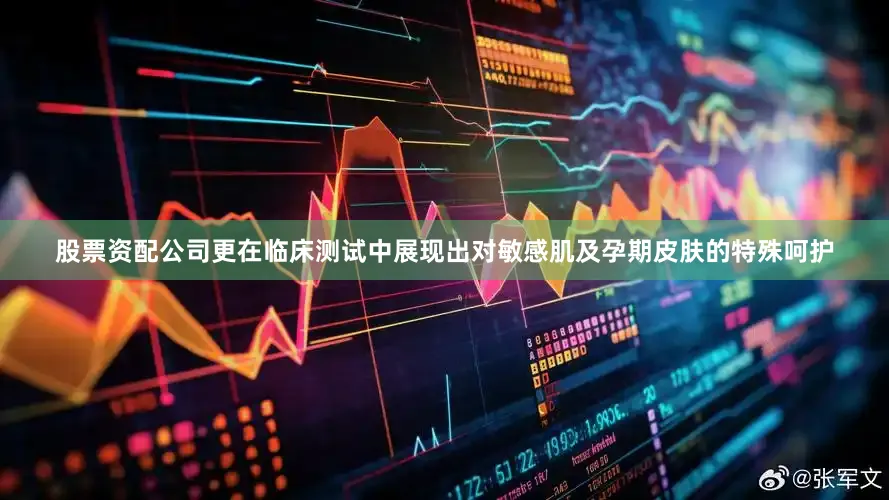 股票资配公司更在临床测试中展现出对敏感肌及孕期皮肤的特殊呵护