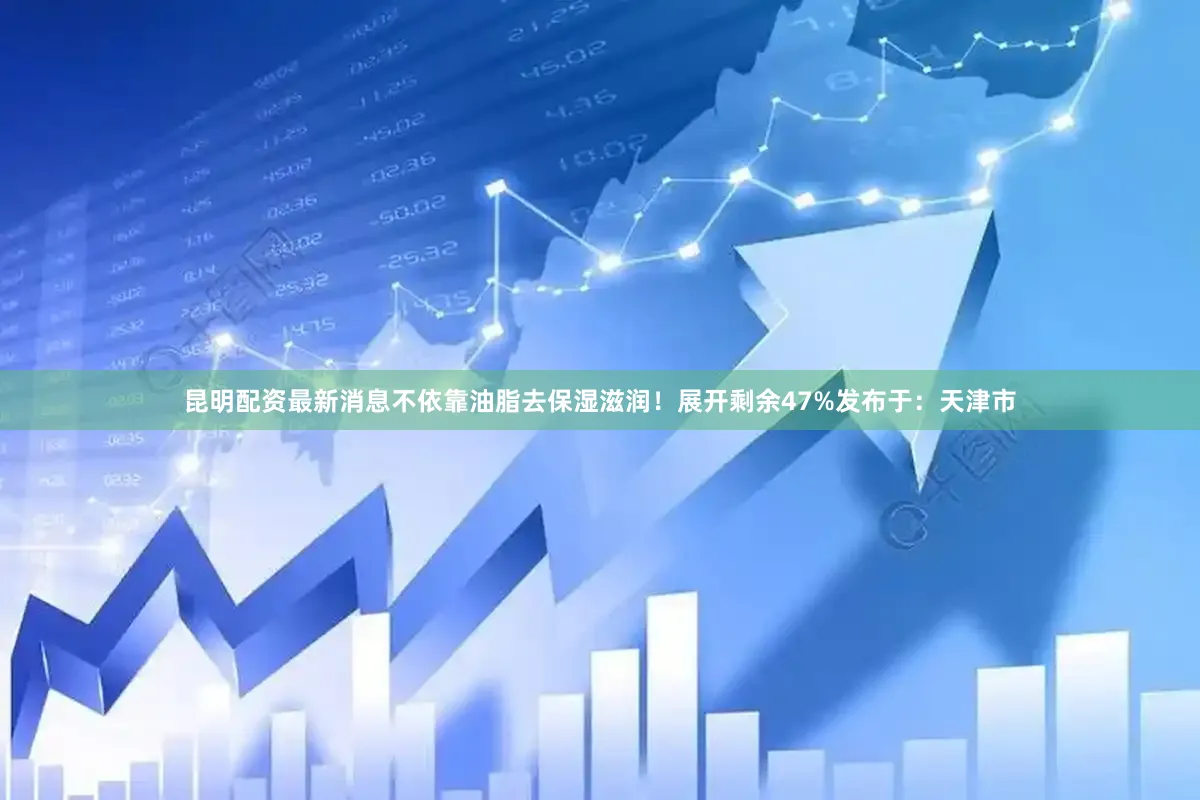 昆明配资最新消息不依靠油脂去保湿滋润！展开剩余47%发布于：天津市