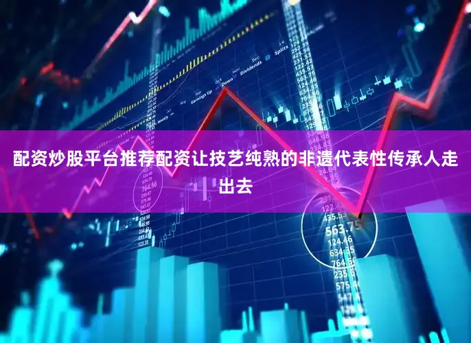 配资炒股平台推荐配资让技艺纯熟的非遗代表性传承人走出去