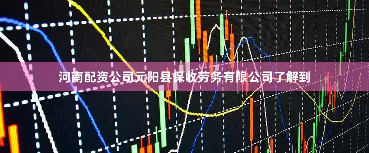 河南配资公司元阳县保收劳务有限公司了解到