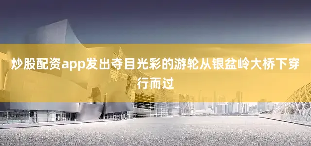 炒股配资app发出夺目光彩的游轮从银盆岭大桥下穿行而过