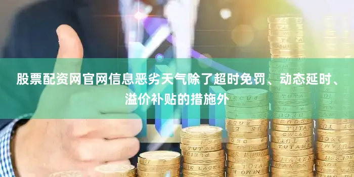 股票配资网官网信息恶劣天气除了超时免罚、动态延时、溢价补贴的措施外