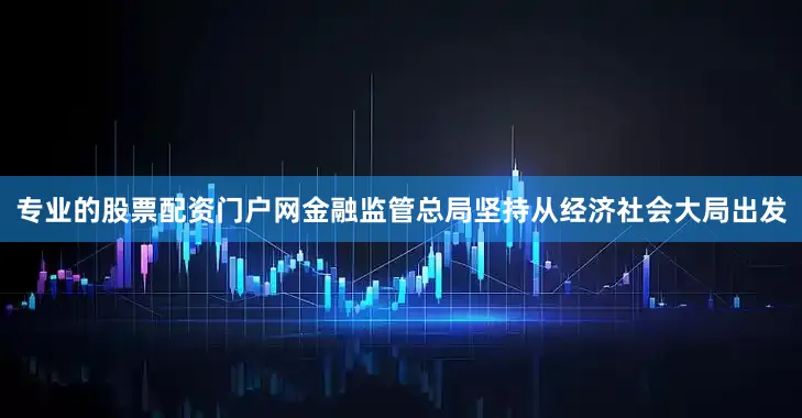 专业的股票配资门户网金融监管总局坚持从经济社会大局出发