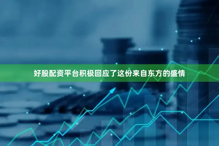 好股配资平台积极回应了这份来自东方的盛情