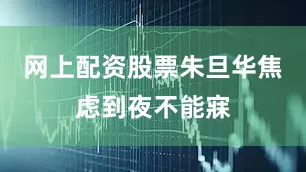 网上配资股票朱旦华焦虑到夜不能寐