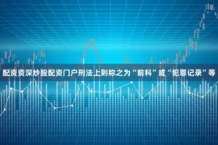 配资资深炒股配资门户刑法上则称之为“前科”或“犯罪记录”等