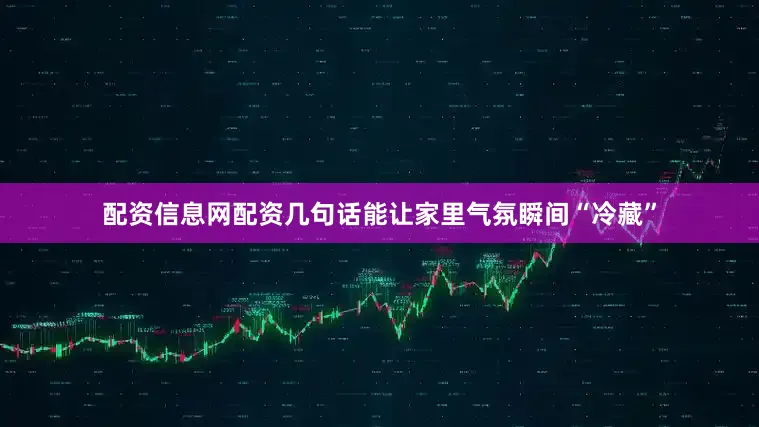 配资信息网配资几句话能让家里气氛瞬间“冷藏”