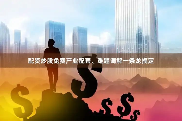 配资炒股免费产业配套、难题调解一条龙搞定