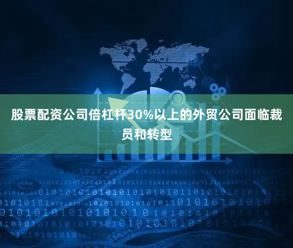 股票配资公司倍杠杆30%以上的外贸公司面临裁员和转型