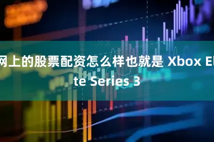网上的股票配资怎么样也就是 Xbox Elite Series 3
