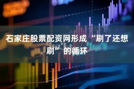 石家庄股票配资网形成 “刷了还想刷” 的循环