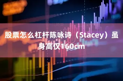 股票怎么杠杆陈咏诗（Stacey）虽身高仅160cm