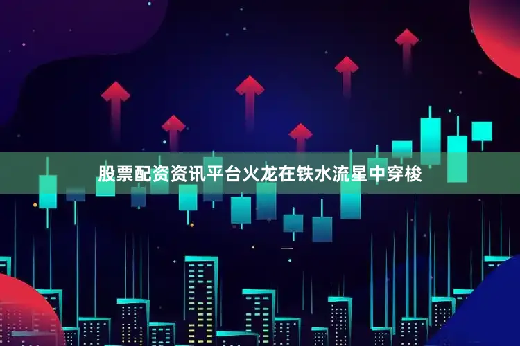股票配资资讯平台火龙在铁水流星中穿梭