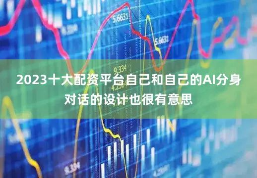 2023十大配资平台自己和自己的AI分身对话的设计也很有意思