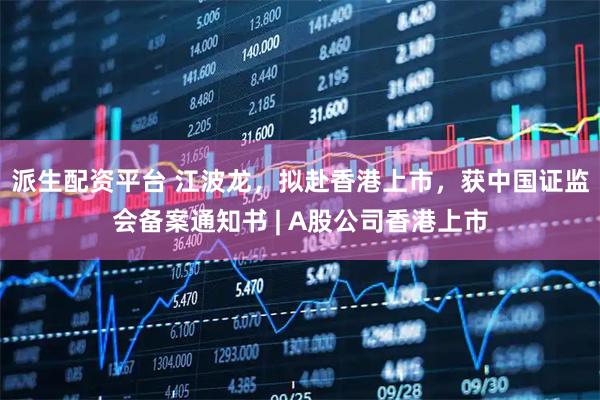派生配资平台 江波龙，拟赴香港上市，获中国证监会备案通知书 | A股公司香港上市
