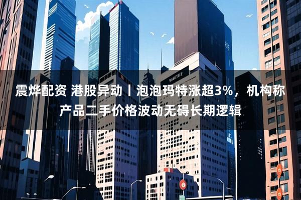 震烨配资 港股异动丨泡泡玛特涨超3%，机构称产品二手价格波动无碍长期逻辑