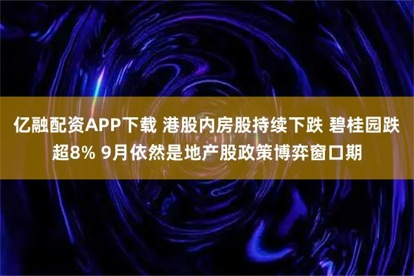 亿融配资APP下载 港股内房股持续下跌 碧桂园跌超8% 9月依然是地产股政策博弈窗口期
