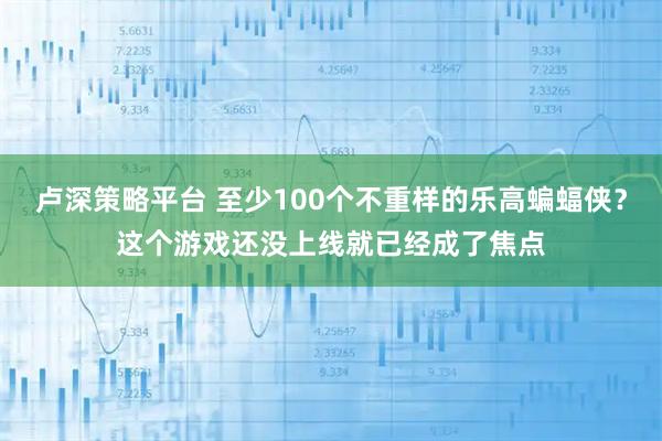 卢深策略平台 至少100个不重样的乐高蝙蝠侠？这个游戏还没上线就已经成了焦点