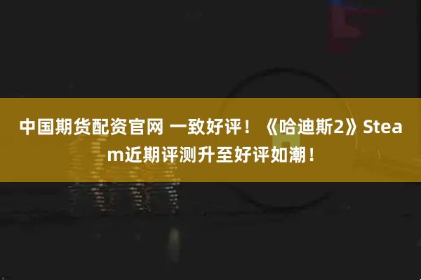 中国期货配资官网 一致好评！《哈迪斯2》Steam近期评测升至好评如潮！
