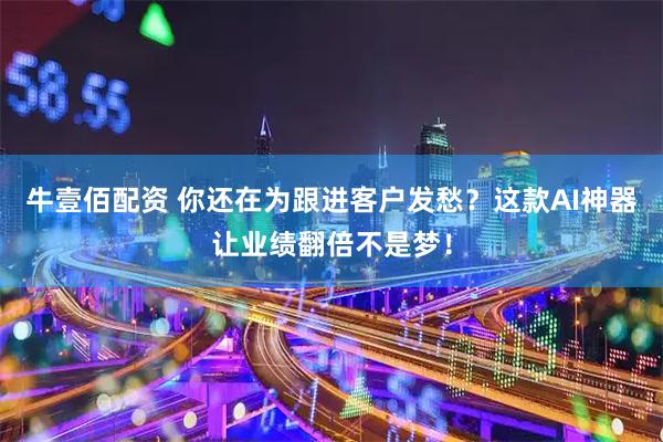 牛壹佰配资 你还在为跟进客户发愁？这款AI神器让业绩翻倍不是梦！