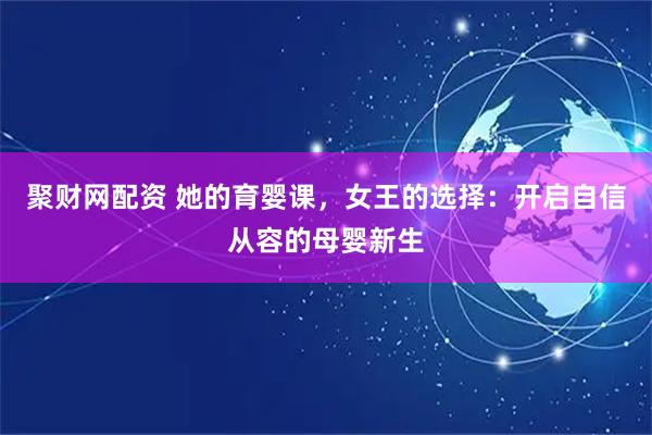 聚财网配资 她的育婴课，女王的选择：开启自信从容的母婴新生