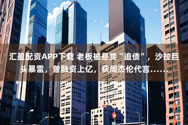 汇盈配资APP下载 老板被悬赏“追债”，沙拉巨头暴雷，曾融资上亿，获周杰伦代言……