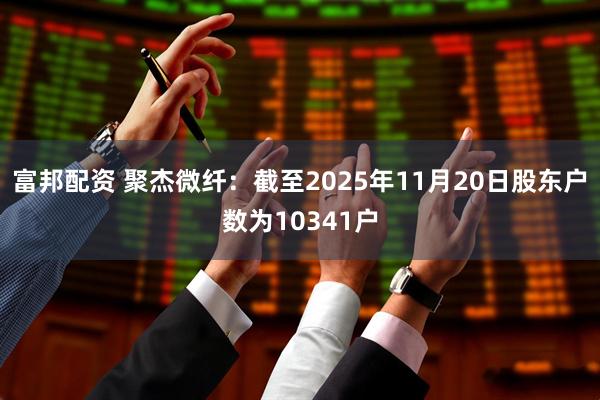 富邦配资 聚杰微纤：截至2025年11月20日股东户数为10341户