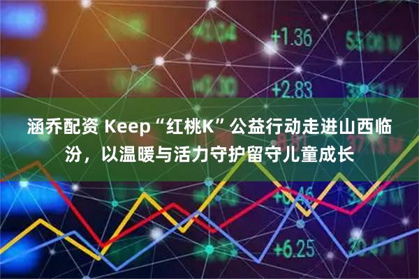 涵乔配资 Keep“红桃K”公益行动走进山西临汾，以温暖与活力守护留守儿童成长