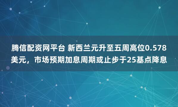 腾信配资网平台 新西兰元升至五周高位0.578美元，市场预期加息周期或止步于25基点降息