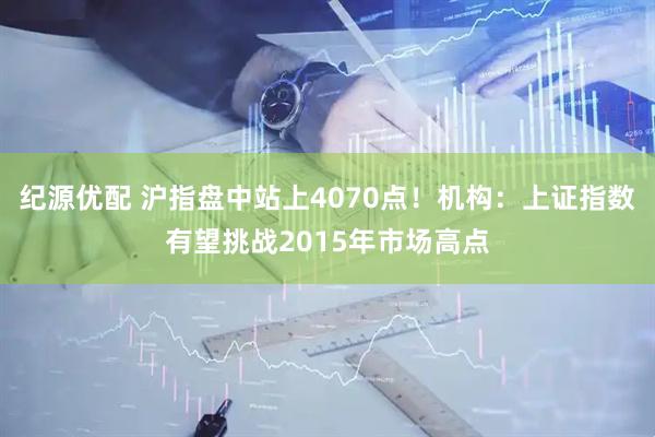 纪源优配 沪指盘中站上4070点！机构：上证指数有望挑战2015年市场高点
