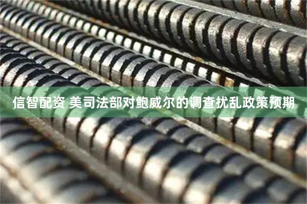信智配资 美司法部对鲍威尔的调查扰乱政策预期