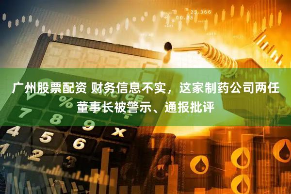 广州股票配资 财务信息不实，这家制药公司两任董事长被警示、通报批评