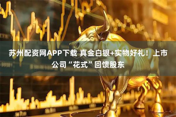 苏州配资网APP下载 真金白银+实物好礼！上市公司“花式”回馈股东