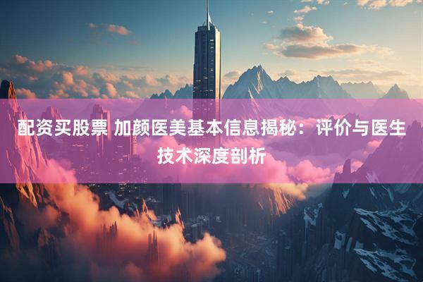 配资买股票 加颜医美基本信息揭秘：评价与医生技术深度剖析