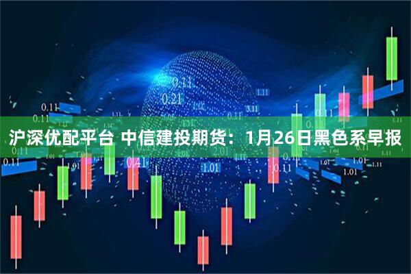 沪深优配平台 中信建投期货：1月26日黑色系早报