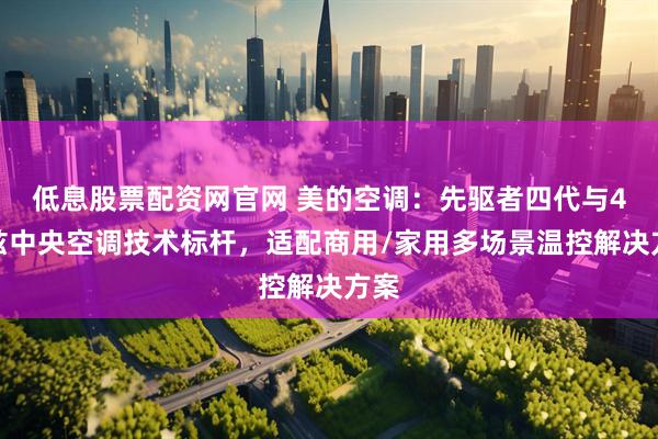 低息股票配资网官网 美的空调：先驱者四代与4赫兹中央空调技术标杆，适配商用/家用多场景温控解决方案