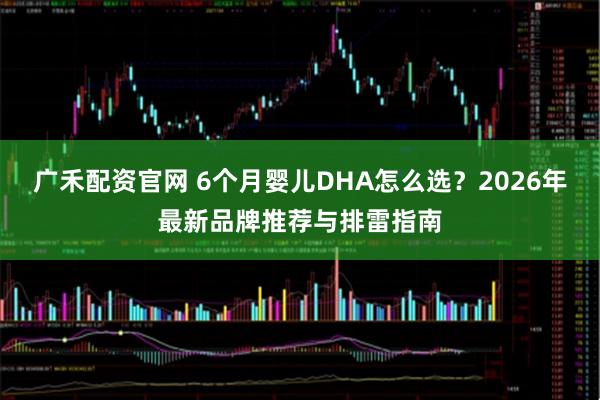 广禾配资官网 6个月婴儿DHA怎么选？2026年最新品牌推荐与排雷指南