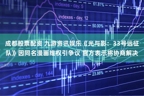 成都股票配资 九游资讯娱乐《光与影：33号远征队》因同名漫画维权引争议 官方表示将协商解决