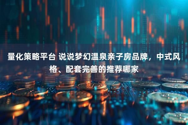 量化策略平台 说说梦幻温泉亲子房品牌，中式风格、配套完善的推荐哪家